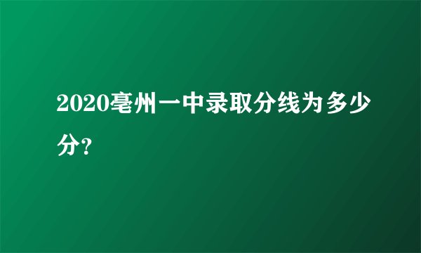 2020亳州一中录取分线为多少分?