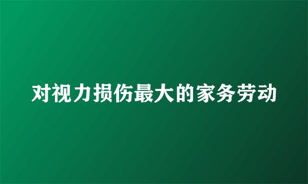 对视力损伤最大的家务劳动