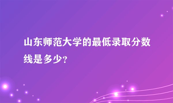 山东师范大学的最低录取分数线是多少？