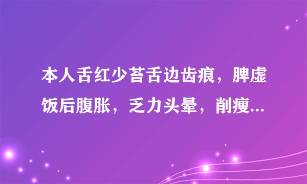本人舌红少苔舌边齿痕，脾虚饭后腹胀，乏力头晕，削瘦，晚饭...