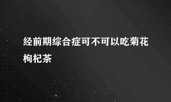 经前期综合症可不可以吃菊花枸杞茶