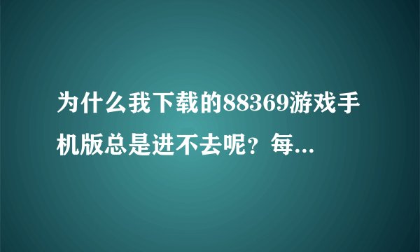 为什么我下载的88369游戏手机版总是进不去呢？每次进去都是等了很长一