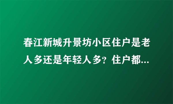 春江新城升景坊小区住户是老人多还是年轻人多？住户都是做什么的？