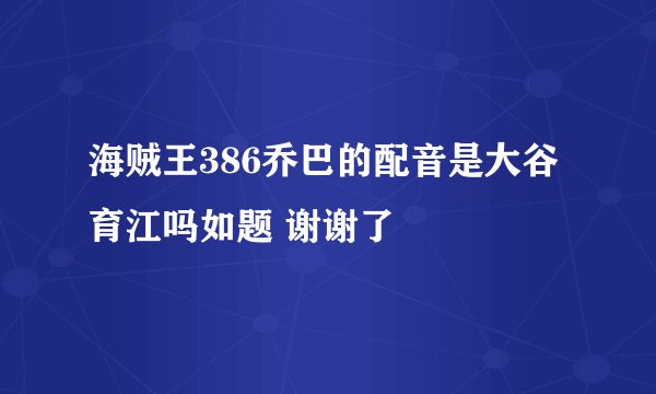 海贼王386乔巴的配音是大谷育江吗如题 谢谢了