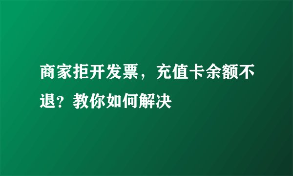 商家拒开发票，充值卡余额不退？教你如何解决