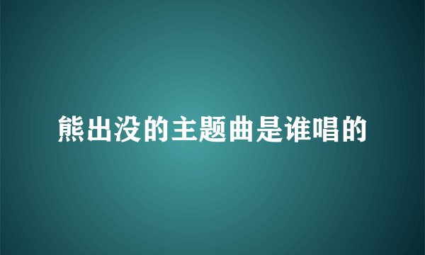 熊出没的主题曲是谁唱的