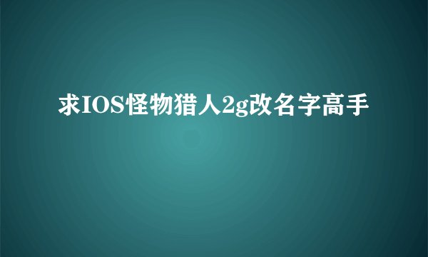 求IOS怪物猎人2g改名字高手