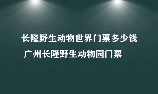 长隆野生动物世界门票多少钱 广州长隆野生动物园门票
