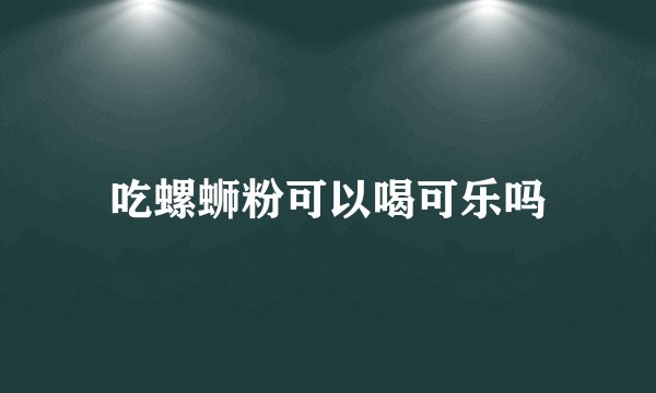 吃螺蛳粉可以喝可乐吗