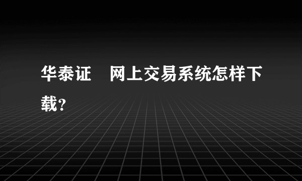 华泰证劵网上交易系统怎样下载？