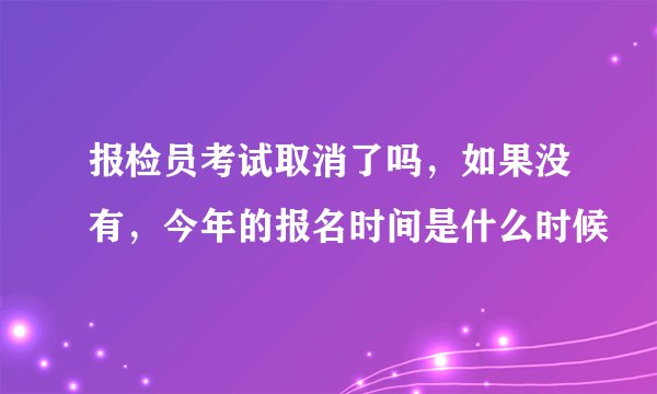报检员考试取消了吗，如果没有，今年的报名时间是什么时候