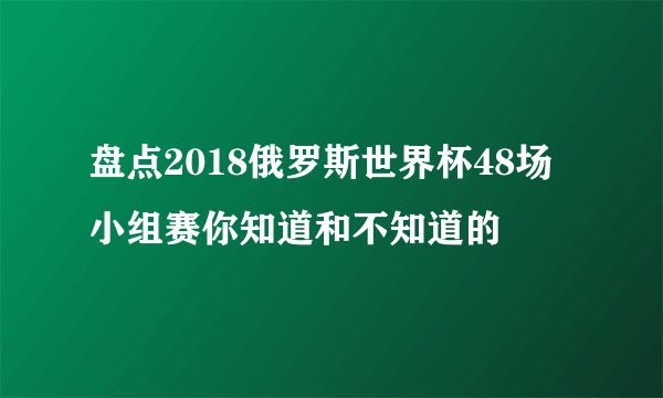 盘点2018俄罗斯世界杯48场小组赛你知道和不知道的