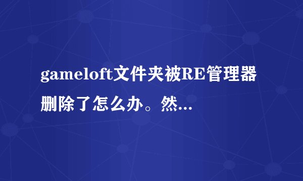 gameloft文件夹被RE管理器删除了怎么办。然后我用当乐下载的最高通缉，下载后没有安装包