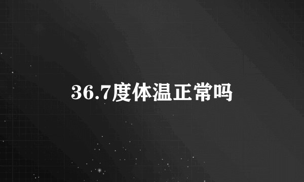 36.7度体温正常吗