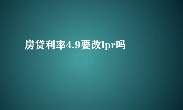 房贷利率4.9要改lpr吗