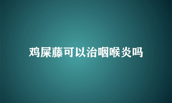 鸡屎藤可以治咽喉炎吗