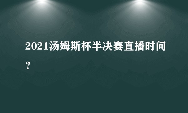 2021汤姆斯杯半决赛直播时间？