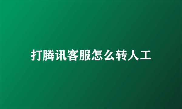 打腾讯客服怎么转人工