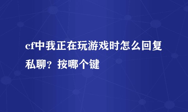 cf中我正在玩游戏时怎么回复私聊?按哪个键