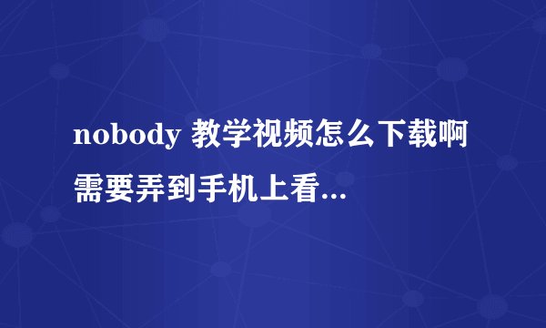 nobody 教学视频怎么下载啊 需要弄到手机上看 跪求指？