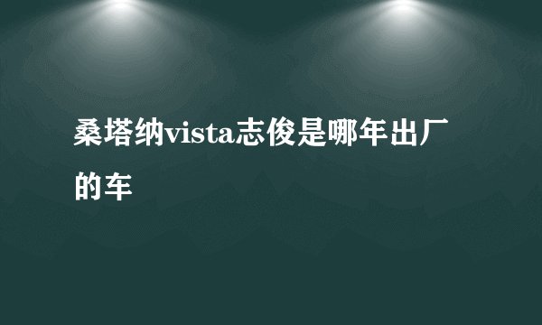 桑塔纳vista志俊是哪年出厂的车