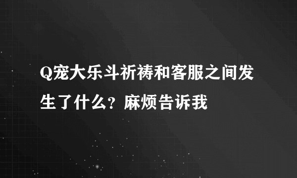 Q宠大乐斗祈祷和客服之间发生了什么？麻烦告诉我
