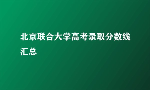 北京联合大学高考录取分数线汇总