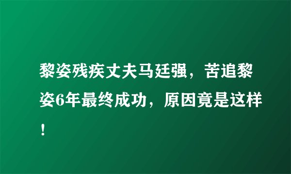 黎姿残疾丈夫马廷强，苦追黎姿6年最终成功，原因竟是这样！