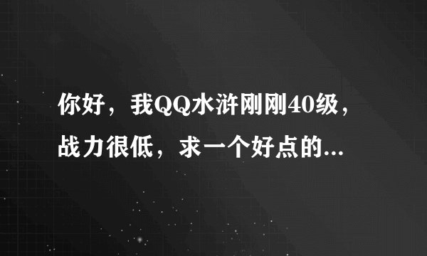 你好，我QQ水浒刚刚40级，战力很低，求一个好点的武将搭配方法和适合的阵法。（40级以下武将全有）谢谢！
