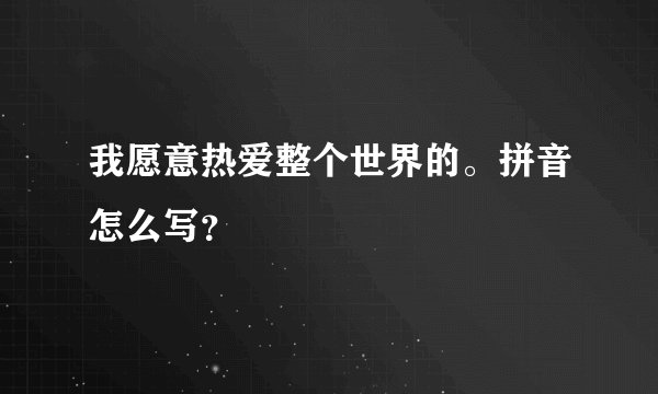 我愿意热爱整个世界的。拼音怎么写？