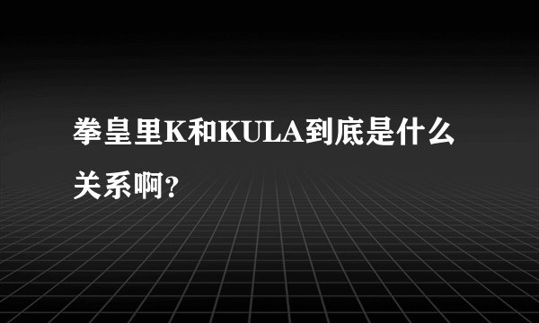 拳皇里K和KULA到底是什么关系啊？
