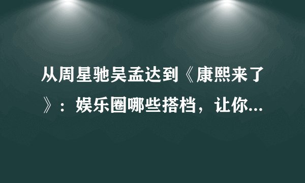 从周星驰吴孟达到《康熙来了》：娱乐圈哪些搭档，让你至今难忘