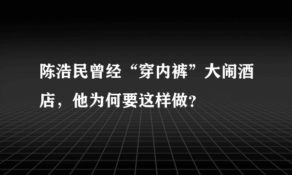 陈浩民曾经“穿内裤”大闹酒店，他为何要这样做？