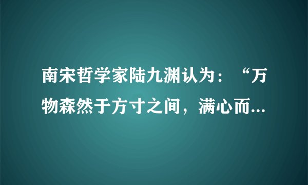 南宋哲学家陆九渊认为:“万物森然于方寸之间,满心而发,充塞宇宙,无非此理。”下列与上述观点哲学寓意相符合的是( )A.天地合气,万物自生B.有理而后有象,有象而后有数C.未有这事,先有这理D.心生种种法生,心灭种种法灭