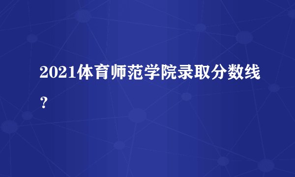 2021体育师范学院录取分数线？