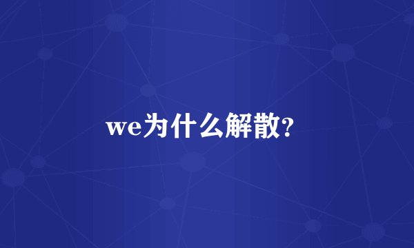 we为什么解散？
