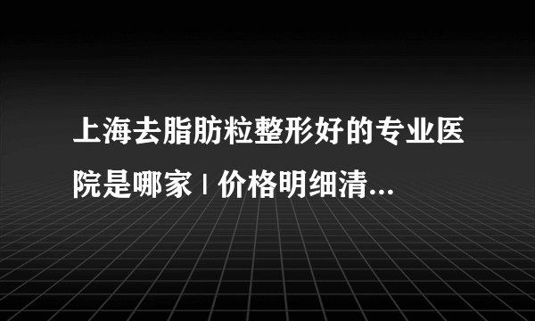上海去脂肪粒整形好的专业医院是哪家 | 价格明细清单发布_去除眼部脂肪粒办法有哪些