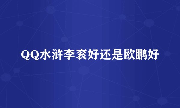 QQ水浒李衮好还是欧鹏好