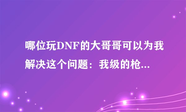 哪位玩DNF的大哥哥可以为我解决这个问题：我级的枪炮师多学了几下、请问要紧莫、还有要学些什么技能比较好