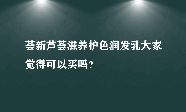 荟新芦荟滋养护色润发乳大家觉得可以买吗？