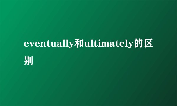 eventually和ultimately的区别