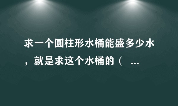 求一个圆柱形水桶能盛多少水，就是求这个水桶的（   ）A.侧面积B.表面积C.容积D.底面积