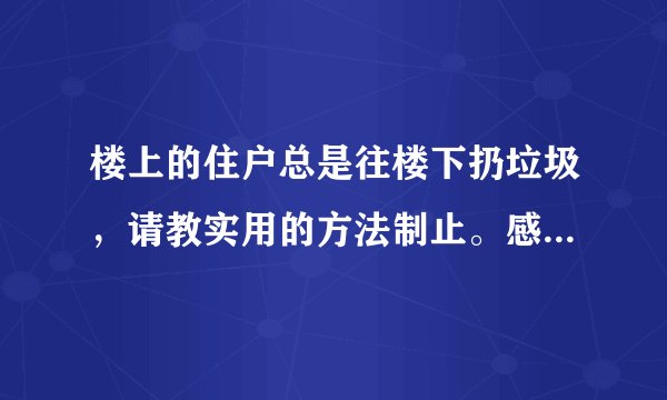 楼上的住户总是往楼下扔垃圾，请教实用的方法制止。感激不尽。