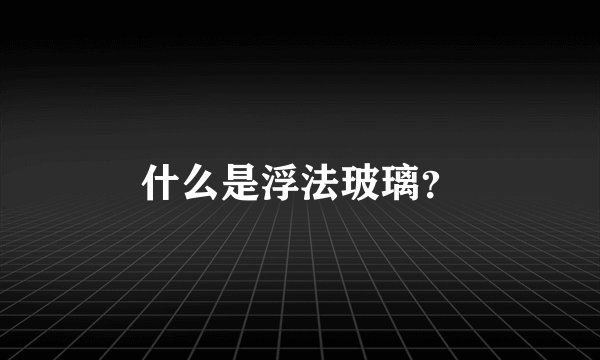 什么是浮法玻璃？