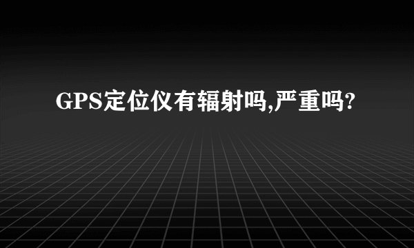 GPS定位仪有辐射吗,严重吗?