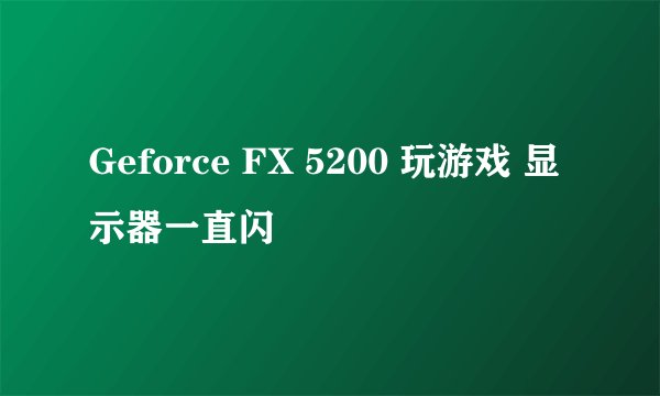 Geforce FX 5200 玩游戏 显示器一直闪