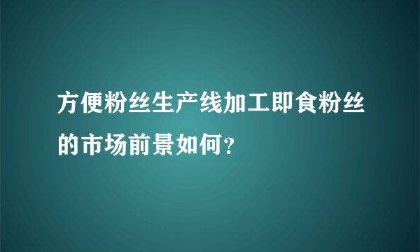 方便粉丝生产线加工即食粉丝的市场前景如何?