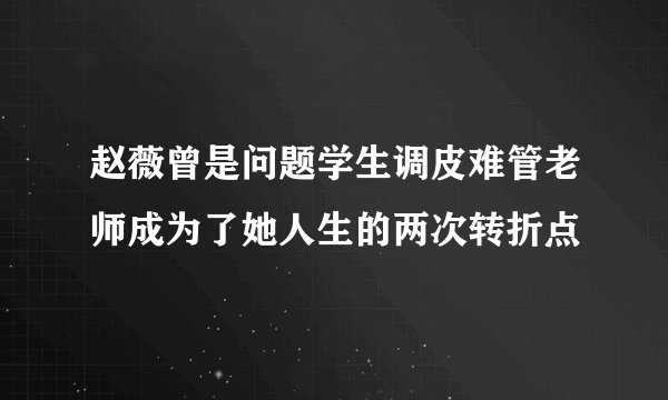 赵薇曾是问题学生调皮难管老师成为了她人生的两次转折点
