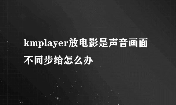 kmplayer放电影是声音画面不同步给怎么办