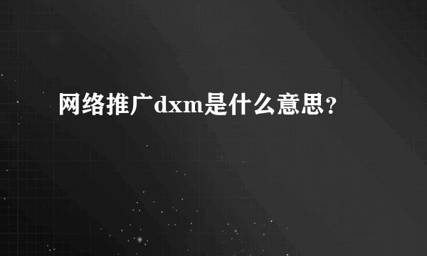 网络推广dxm是什么意思？